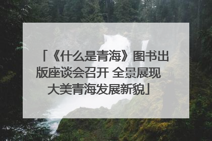 《什么是青海》图书出版座谈会召开 全景展现大美青海发展新貌