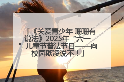 《关爱青少年 珊珊有说法》2025年“六一”儿童节普法节目——向校园欺凌说不！