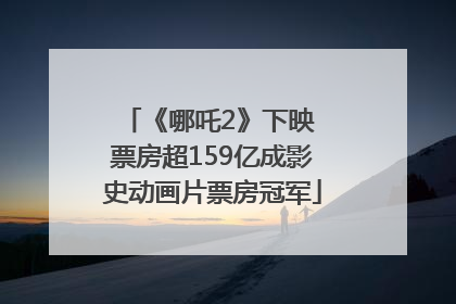 《哪吒2》下映 票房超159亿成影史动画片票房冠军