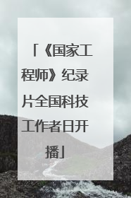 《国家工程师》纪录片全国科技工作者日开播