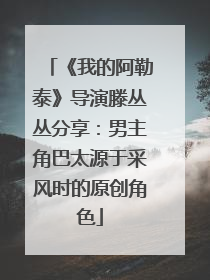 《我的阿勒泰》导演滕丛丛分享：男主角巴太源于采风时的原创角色