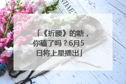 《折腰》的糖，你磕了吗？6月5日将上星播出