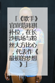 《歌手》官宣范玮琪补位，在长沙机场与粉丝大方比心，代表作《最初的梦想》