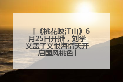 《桃花映江山》6月25日开播，刘学义孟子义恨海情天开启国风桃色