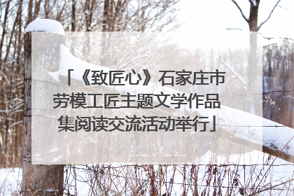 《致匠心》石家庄市劳模工匠主题文学作品集阅读交流活动举行