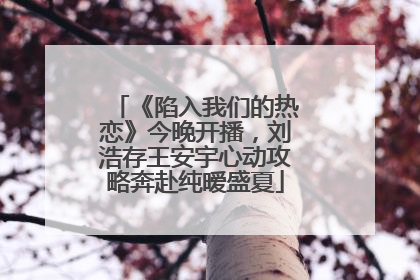 《陷入我们的热恋》今晚开播，刘浩存王安宇心动攻略奔赴纯暧盛夏