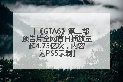 《GTA6》第二部预告片全网首日播放量超4.75亿次，内容为PS5录制