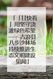 「甘快看」用坚守浇灌绿色希望——古浪县八步沙林场持续推进生态文明建设见闻