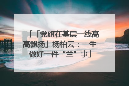 「党旗在基层一线高高飘扬」杨柏云：一生做好一件“兰”事