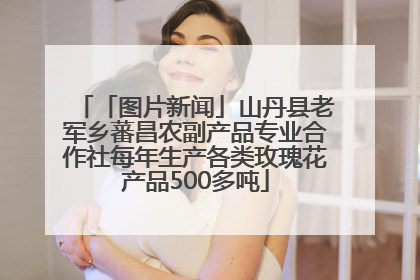 「图片新闻」山丹县老军乡蕃昌农副产品专业合作社每年生产各类玫瑰花产品500多吨
