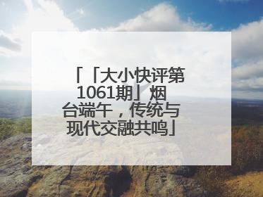 「大小快评第1061期」烟台端午，传统与现代交融共鸣