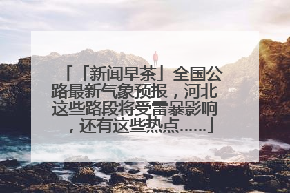 「新闻早茶」全国公路最新气象预报，河北这些路段将受雷暴影响，还有这些热点……