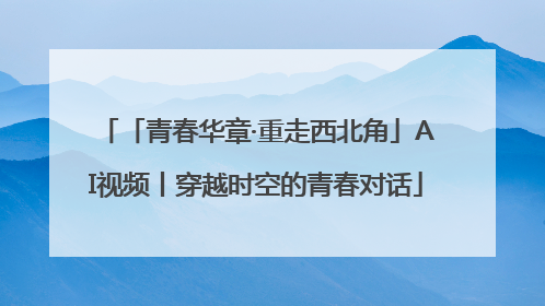 「青春华章·重走西北角」AI视频丨穿越时空的青春对话