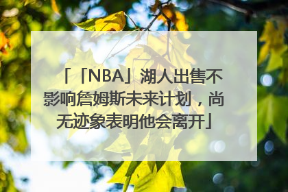 「NBA」湖人出售不影响詹姆斯未来计划，尚无迹象表明他会离开