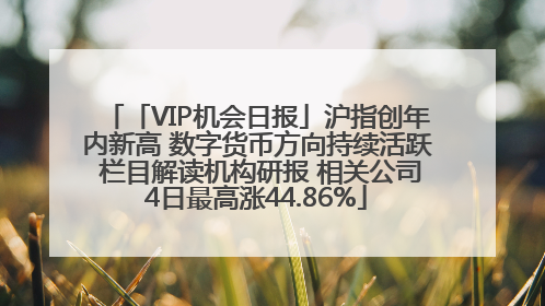 「VIP机会日报」沪指创年内新高 数字货币方向持续活跃 栏目解读机构研报 相关公司4日最高涨44.86%