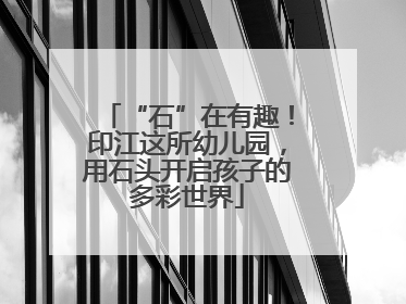 “石”在有趣！印江这所幼儿园，用石头开启孩子的多彩世界