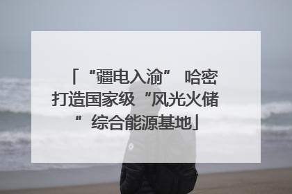 “疆电入渝” 哈密打造国家级“风光火储”综合能源基地