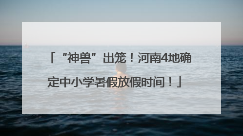 “神兽”出笼！河南4地确定中小学暑假放假时间！