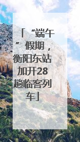 “端午”假期，衡阳东站加开28趟临客列车