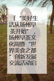 “美好生活从扬州早茶开始”，扬州早茶文化周暨“世界美食之都”创新发展交流活动启幕