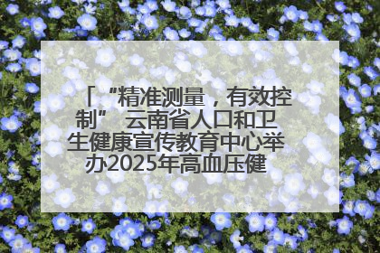 “精准测量，有效控制” 云南省人口和卫生健康宣传教育中心举办2025年高血压健康科普活动