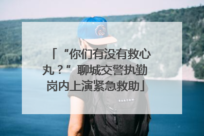 “你们有没有救心丸？”聊城交警执勤岗内上演紧急救助