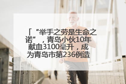 “举手之劳是生命之诺”，青岛小伙10年献血3100毫升，成为青岛市第236例造血干细胞捐献者