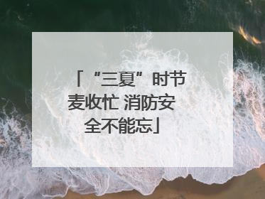 “三夏”时节麦收忙 消防安全不能忘