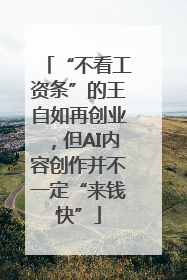 “不看工资条”的王自如再创业，但AI内容创作并不一定“来钱快”