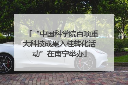 “中国科学院百项重大科技成果入桂转化活动”在南宁举办
