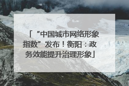 “中国城市网络形象指数”发布！衡阳：政务效能提升治理形象