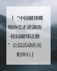 “中国毽球跳绳协会走进湖南·校园毽球送教”公益活动在岳阳举行