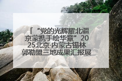 “党的光辉耀北疆 京蒙携手绘华章”2025北京·内蒙古锡林郭勒盟三地成果汇报展系列活动启动