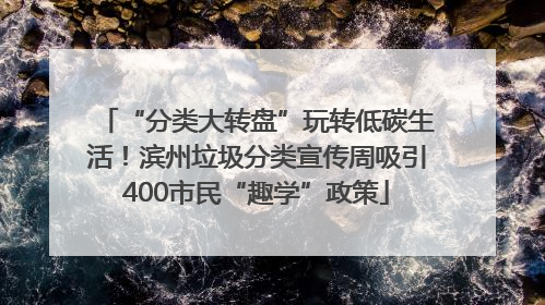 “分类大转盘”玩转低碳生活！滨州垃圾分类宣传周吸引400市民“趣学”政策