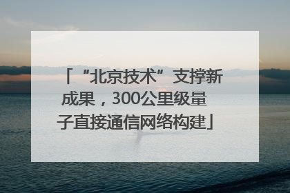 “北京技术”支撑新成果，300公里级量子直接通信网络构建