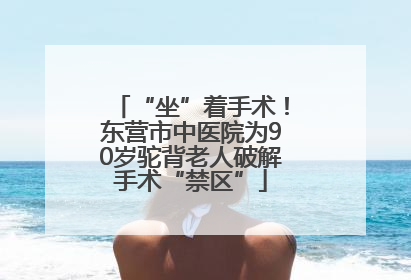 “坐”着手术！东营市中医院为90岁驼背老人破解手术“禁区”