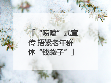 “唠嗑”式宣传 捂紧老年群体“钱袋子”