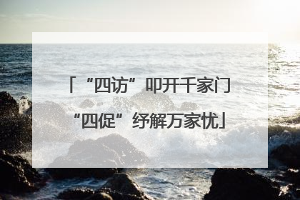 “四访”叩开千家门“四促”纾解万家忧