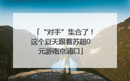 “对手”集合了！这个夏天跟着苏超0元游南京浦口