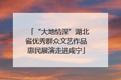 “大地情深”湖北省优秀群众文艺作品惠民展演走进咸宁
