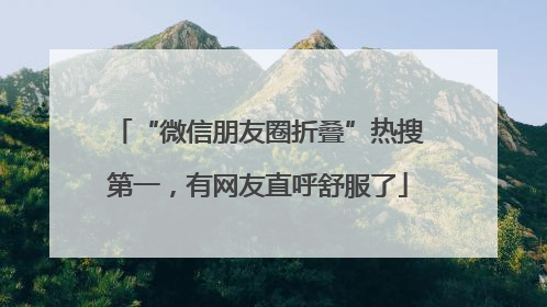 “微信朋友圈折叠”热搜第一，有网友直呼舒服了