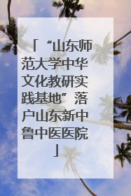“山东师范大学中华文化教研实践基地”落户山东新中鲁中医医院