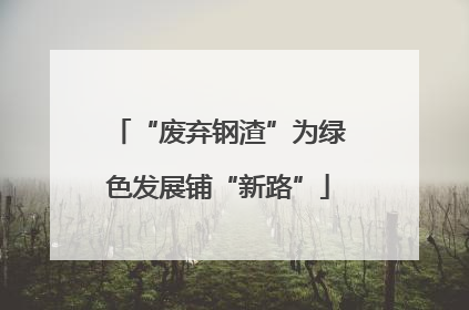 “废弃钢渣”为绿色发展铺“新路”