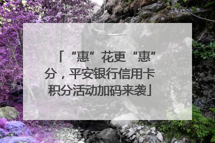 “惠”花更“惠”分，平安银行信用卡积分活动加码来袭