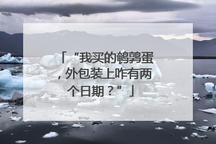 “我买的鹌鹑蛋，外包装上咋有两个日期？”