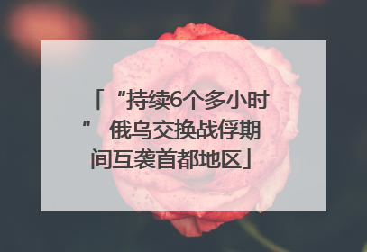 “持续6个多小时” 俄乌交换战俘期间互袭首都地区