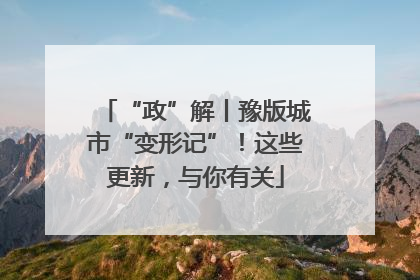 “政”解丨豫版城市“变形记”！这些更新，与你有关