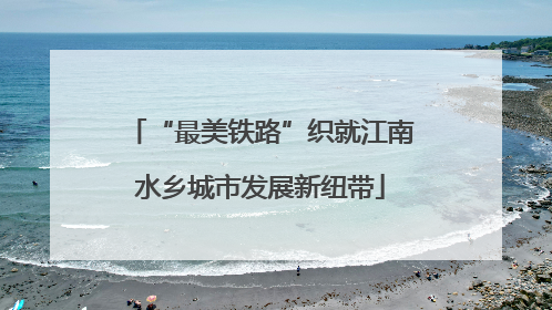 “最美铁路”织就江南水乡城市发展新纽带