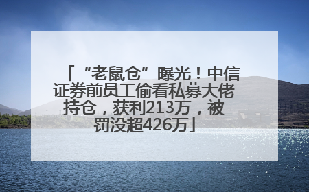 “老鼠仓”曝光！中信证券前员工偷看私募大佬持仓，获利213万，被罚没超426万