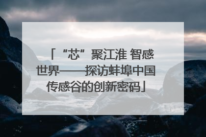 “芯”聚江淮 智感世界——探访蚌埠中国传感谷的创新密码